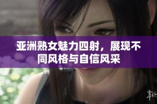 亚洲熟女魅力四射，展现不同风格与自信风采