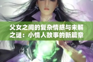 父女之间的复杂情感与未解之谜：小情人故事的新篇章