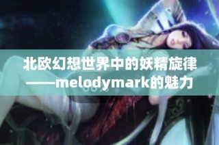 北欧幻想世界中的妖精旋律——melodymark的魅力探秘