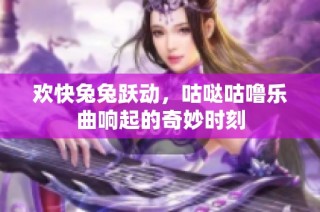 欢快兔兔跃动，咕哒咕噜乐曲响起的奇妙时刻