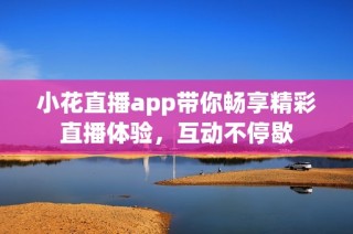 小花直播app带你畅享精彩直播体验，互动不停歇