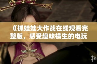 《抓娃娃大作战在线观看完整版，感受趣味横生的电玩挑战》