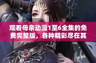 观看母亲动漫1至6全集的免费完整版，各种精彩尽在其中