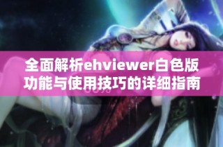 全面解析ehviewer白色版功能与使用技巧的详细指南