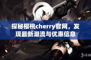 探秘樱桃cherry官网，发现最新潮流与优惠信息