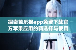 探索芭乐视app免费下载官方苹果应用的新选择与使用技巧