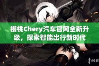 樱桃Chery汽车官网全新升级，探索智能出行新时代