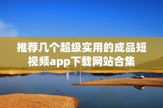 推荐几个超级实用的成品短视频app下载网站合集