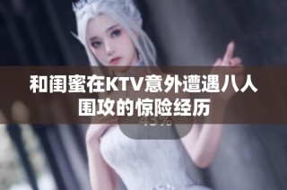 和闺蜜在KTV意外遭遇八人围攻的惊险经历
