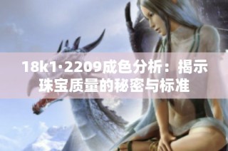 18k1·2209成色分析：揭示珠宝质量的秘密与标准