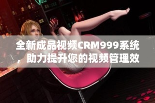 全新成品视频CRM999系统，助力提升您的视频管理效率