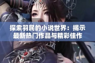 探索羽民的小说世界：揭示最新热门作品与精彩佳作