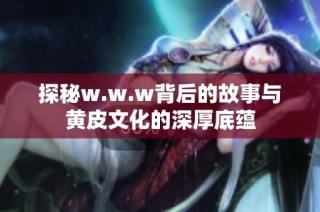 探秘w.w.w背后的故事与黄皮文化的深厚底蕴