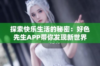 探索快乐生活的秘密：好色先生APP带你发现新世界