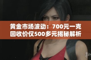 黄金市场波动：700元一克回收价仅500多元揭秘解析