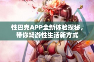 性巴克APP全新体验探秘，带你畅游性生活新方式