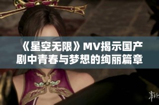 《星空无限》MV揭示国产剧中青春与梦想的绚丽篇章