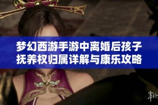 梦幻西游手游中离婚后孩子抚养权归属详解与康乐攻略分享