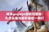 畅享gogogo游戏完整版：无尽乐趣与精彩体验一网打尽