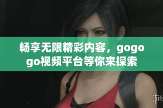 畅享无限精彩内容，gogogo视频平台等你来探索