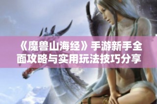 《魔兽山海经》手游新手全面攻略与实用玩法技巧分享