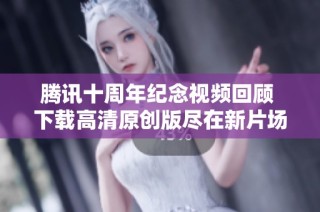 腾讯十周年纪念视频回顾 下载高清原创版尽在新片场