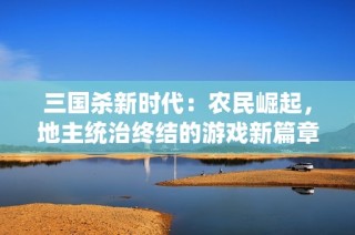 三国杀新时代：农民崛起，地主统治终结的游戏新篇章