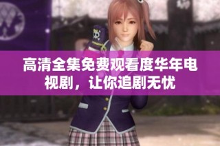 高清全集免费观看度华年电视剧，让你追剧无忧