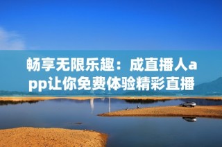 畅享无限乐趣：成直播人app让你免费体验精彩直播内容