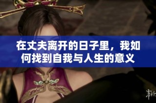 在丈夫离开的日子里，我如何找到自我与人生的意义