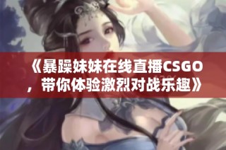 《暴躁妹妹在线直播CSGO，带你体验激烈对战乐趣》