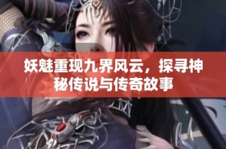 妖魅重现九界风云，探寻神秘传说与传奇故事