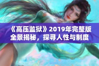 《高压监狱》2019年完整版全景揭秘，探寻人性与制度的对抗