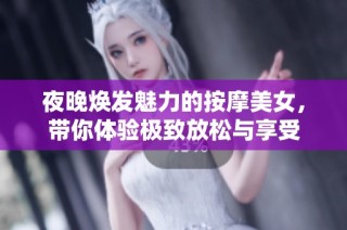 夜晚焕发魅力的按摩美女，带你体验极致放松与享受