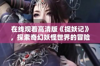 在线观看高清版《捉妖记》，探索奇幻妖怪世界的冒险之旅