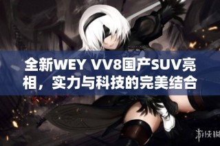 全新WEY VV8国产SUV亮相，实力与科技的完美结合