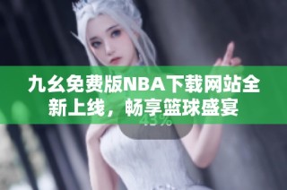 九幺免费版NBA下载网站全新上线，畅享篮球盛宴