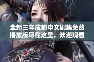 全新三年成都中文剧集免费播放版尽在这里，欢迎观看体验!