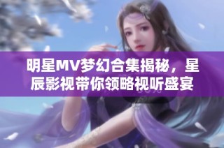 明星MV梦幻合集揭秘，星辰影视带你领略视听盛宴