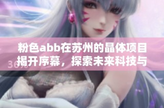 粉色abb在苏州的晶体项目揭开序幕，探索未来科技与美学的融合