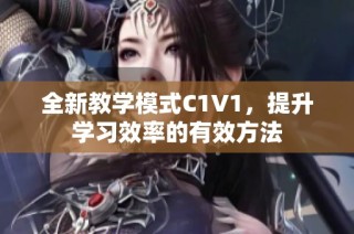 全新教学模式C1V1，提升学习效率的有效方法