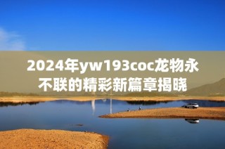 2024年yw193coc龙物永不联的精彩新篇章揭晓