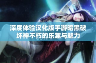 深度体验汉化版手游暗黑破坏神不朽的乐趣与魅力