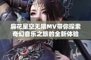 麻花星空无限MV带你探索奇幻音乐之旅的全新体验