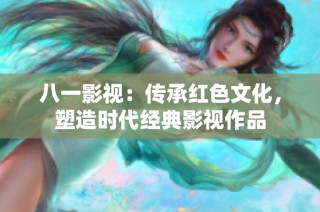 八一影视：传承红色文化，塑造时代经典影视作品