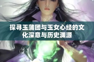 探寻玉蒲团与玉女心经的文化深意与历史渊源