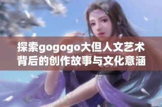 探索gogogo大但人文艺术背后的创作故事与文化意涵