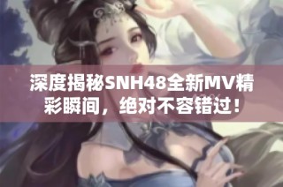 深度揭秘SNH48全新MV精彩瞬间，绝对不容错过！