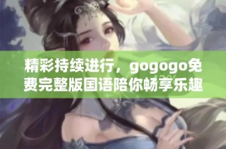 精彩持续进行，gogogo免费完整版国语陪你畅享乐趣