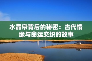 水晶帘背后的秘密：古代情缘与命运交织的故事